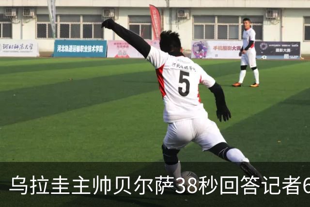 乌拉圭主帅贝尔萨38秒回答记者6个问题，态度冷淡被球迷吐槽